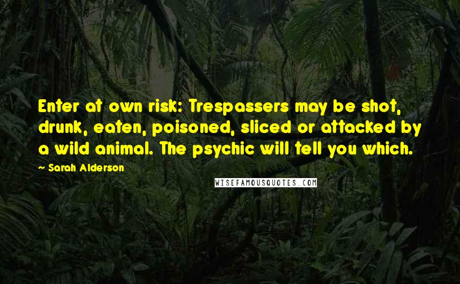 Sarah Alderson Quotes: Enter at own risk: Trespassers may be shot, drunk, eaten, poisoned, sliced or attacked by a wild animal. The psychic will tell you which.