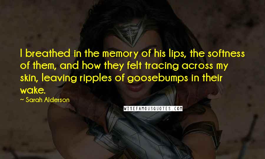 Sarah Alderson Quotes: I breathed in the memory of his lips, the softness of them, and how they felt tracing across my skin, leaving ripples of goosebumps in their wake.