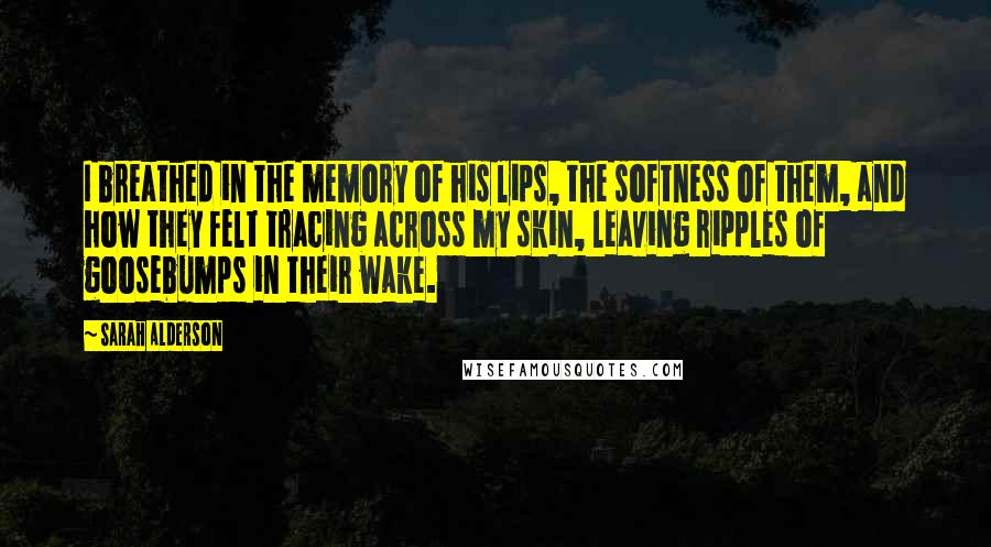 Sarah Alderson Quotes: I breathed in the memory of his lips, the softness of them, and how they felt tracing across my skin, leaving ripples of goosebumps in their wake.