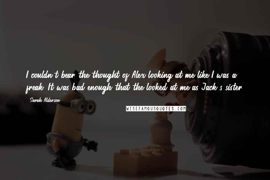 Sarah Alderson Quotes: I couldn't bear the thought of Alex looking at me like I was a freak. It was bad enough that the looked at me as Jack's sister.