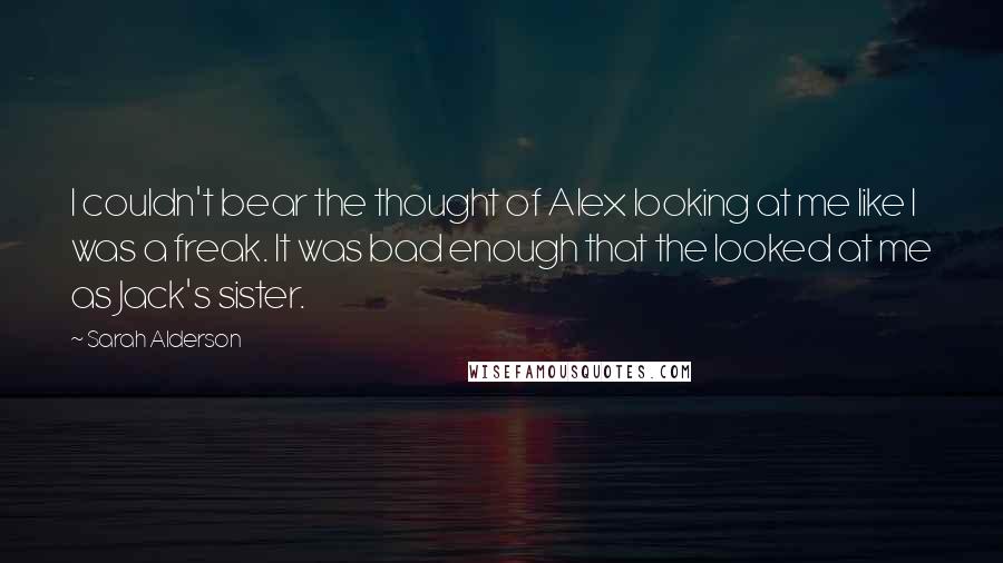 Sarah Alderson Quotes: I couldn't bear the thought of Alex looking at me like I was a freak. It was bad enough that the looked at me as Jack's sister.