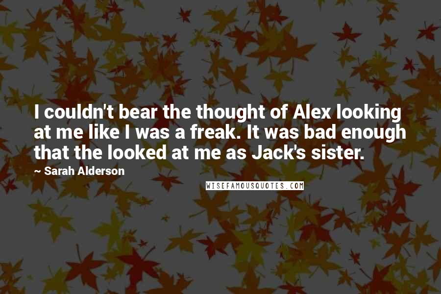 Sarah Alderson Quotes: I couldn't bear the thought of Alex looking at me like I was a freak. It was bad enough that the looked at me as Jack's sister.