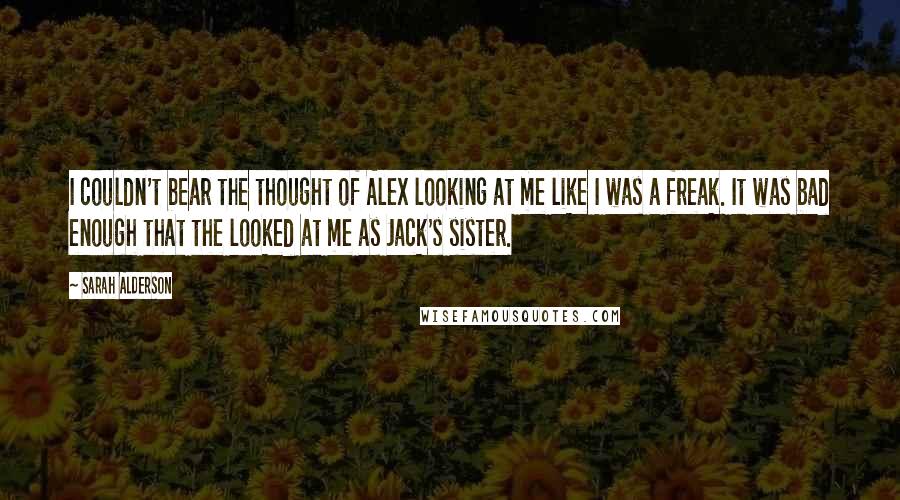 Sarah Alderson Quotes: I couldn't bear the thought of Alex looking at me like I was a freak. It was bad enough that the looked at me as Jack's sister.