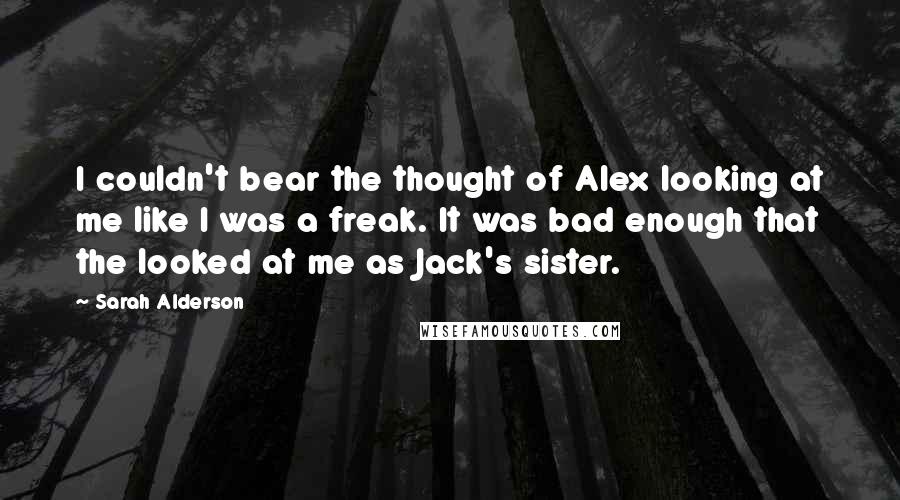 Sarah Alderson Quotes: I couldn't bear the thought of Alex looking at me like I was a freak. It was bad enough that the looked at me as Jack's sister.