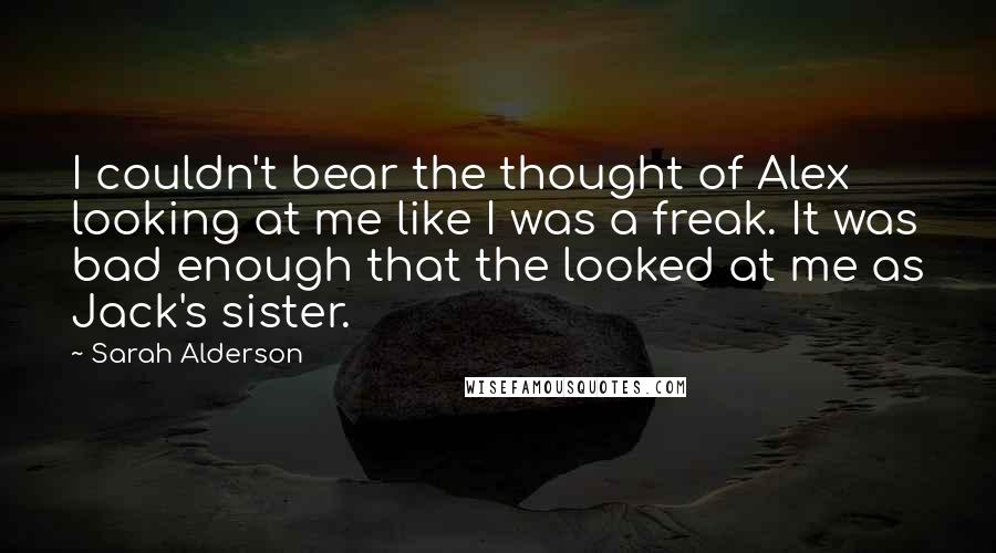 Sarah Alderson Quotes: I couldn't bear the thought of Alex looking at me like I was a freak. It was bad enough that the looked at me as Jack's sister.