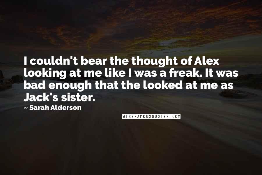 Sarah Alderson Quotes: I couldn't bear the thought of Alex looking at me like I was a freak. It was bad enough that the looked at me as Jack's sister.