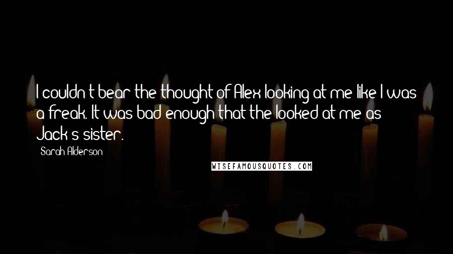 Sarah Alderson Quotes: I couldn't bear the thought of Alex looking at me like I was a freak. It was bad enough that the looked at me as Jack's sister.