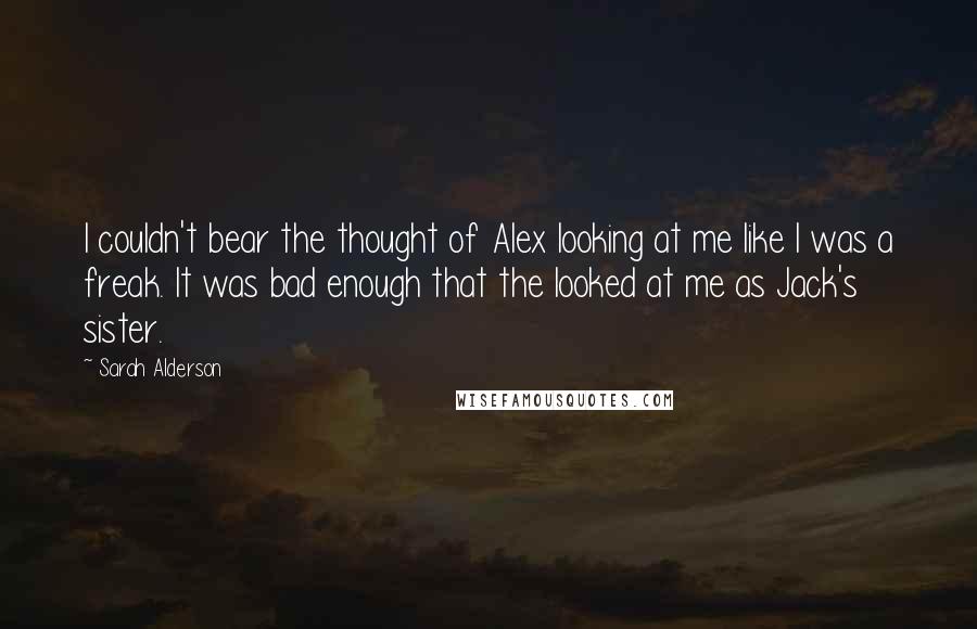 Sarah Alderson Quotes: I couldn't bear the thought of Alex looking at me like I was a freak. It was bad enough that the looked at me as Jack's sister.