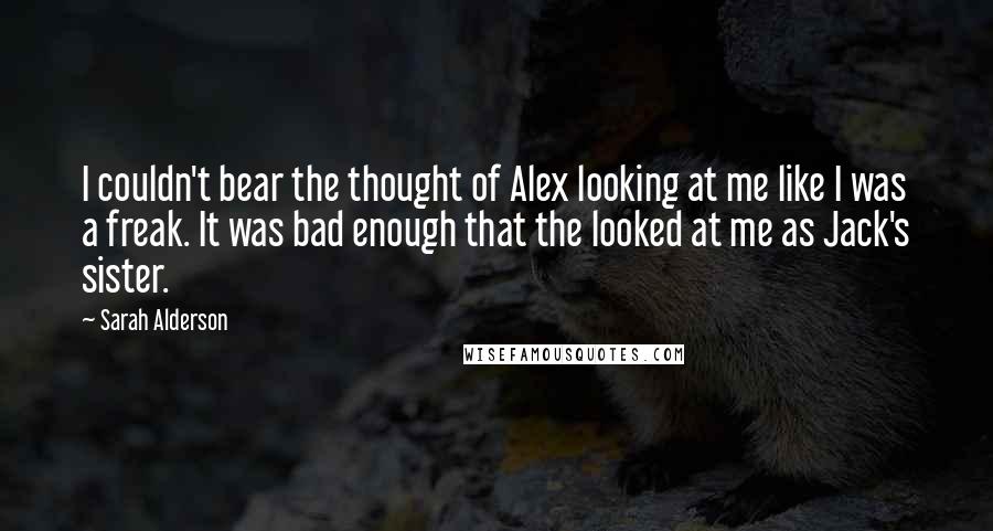 Sarah Alderson Quotes: I couldn't bear the thought of Alex looking at me like I was a freak. It was bad enough that the looked at me as Jack's sister.