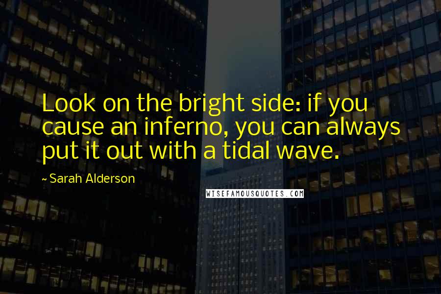Sarah Alderson Quotes: Look on the bright side: if you cause an inferno, you can always put it out with a tidal wave.