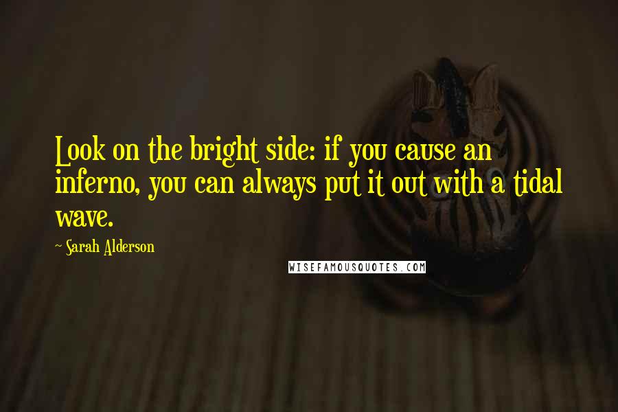 Sarah Alderson Quotes: Look on the bright side: if you cause an inferno, you can always put it out with a tidal wave.