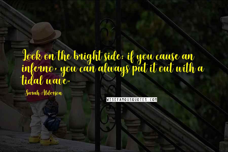 Sarah Alderson Quotes: Look on the bright side: if you cause an inferno, you can always put it out with a tidal wave.