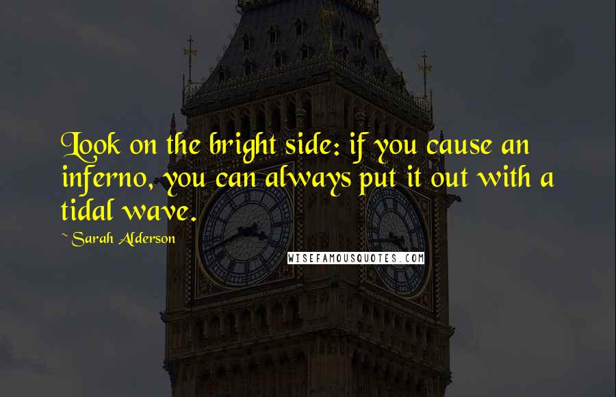 Sarah Alderson Quotes: Look on the bright side: if you cause an inferno, you can always put it out with a tidal wave.