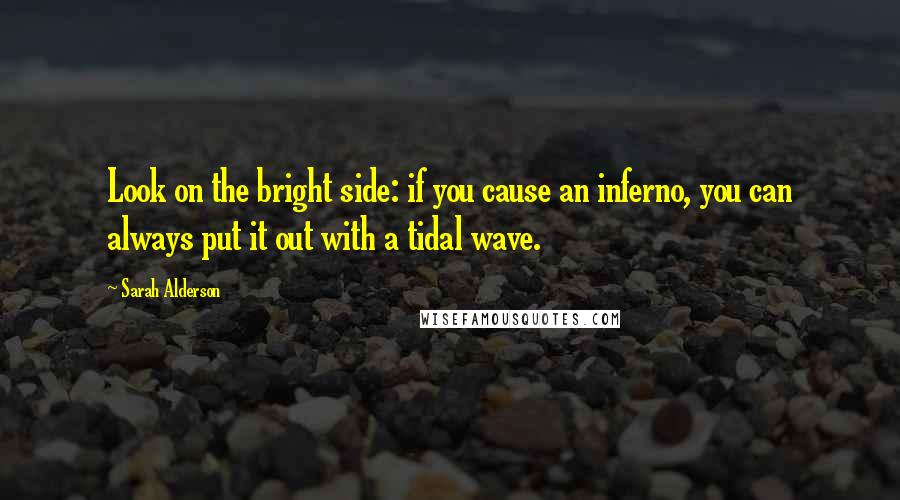 Sarah Alderson Quotes: Look on the bright side: if you cause an inferno, you can always put it out with a tidal wave.