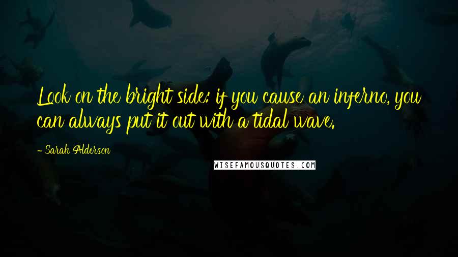 Sarah Alderson Quotes: Look on the bright side: if you cause an inferno, you can always put it out with a tidal wave.