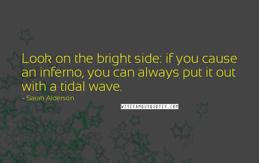 Sarah Alderson Quotes: Look on the bright side: if you cause an inferno, you can always put it out with a tidal wave.