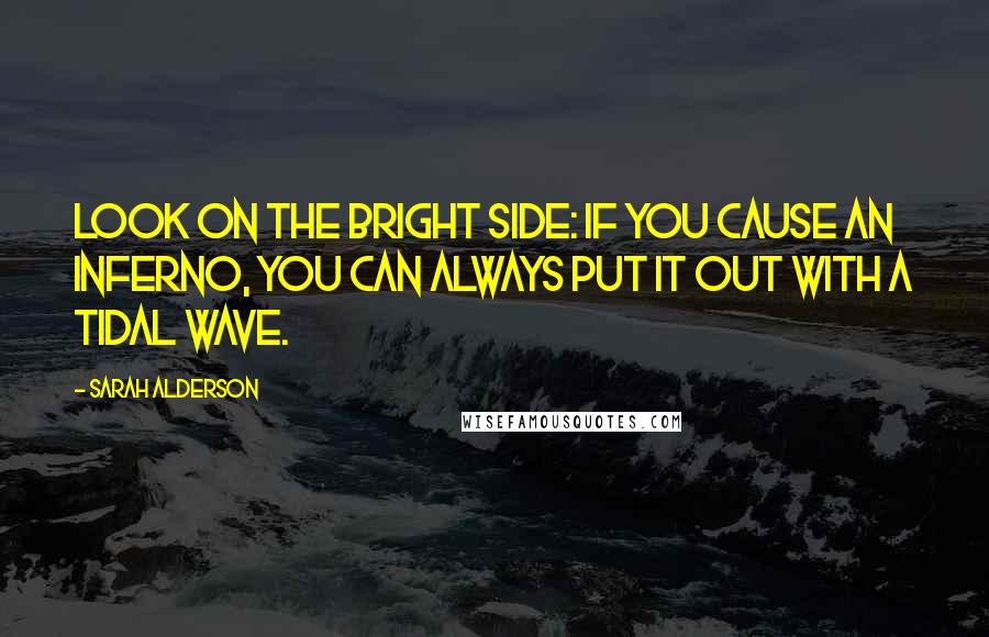 Sarah Alderson Quotes: Look on the bright side: if you cause an inferno, you can always put it out with a tidal wave.