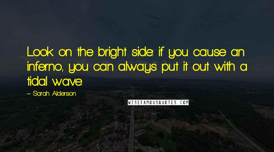 Sarah Alderson Quotes: Look on the bright side: if you cause an inferno, you can always put it out with a tidal wave.