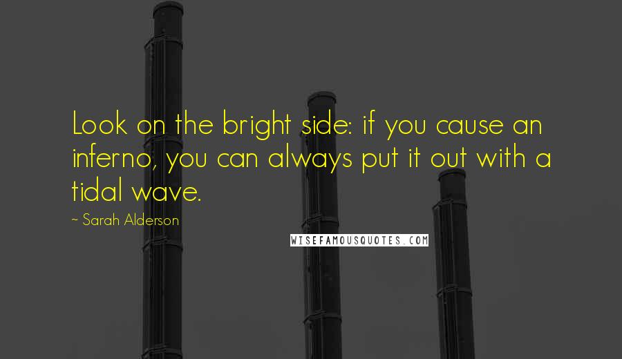 Sarah Alderson Quotes: Look on the bright side: if you cause an inferno, you can always put it out with a tidal wave.