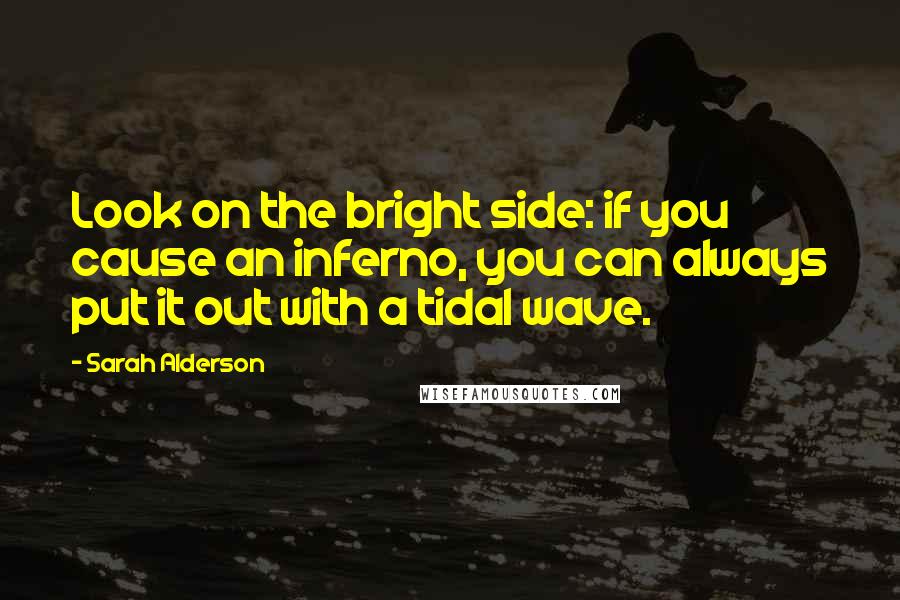 Sarah Alderson Quotes: Look on the bright side: if you cause an inferno, you can always put it out with a tidal wave.