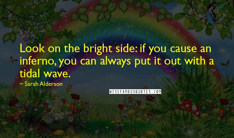 Sarah Alderson Quotes: Look on the bright side: if you cause an inferno, you can always put it out with a tidal wave.