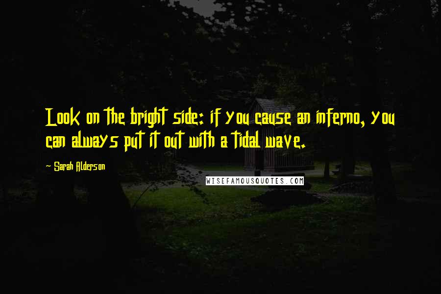 Sarah Alderson Quotes: Look on the bright side: if you cause an inferno, you can always put it out with a tidal wave.