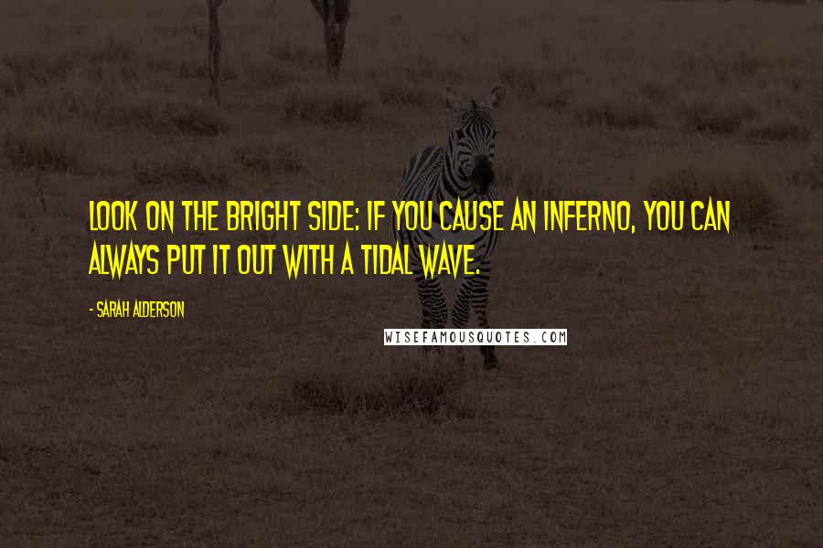 Sarah Alderson Quotes: Look on the bright side: if you cause an inferno, you can always put it out with a tidal wave.