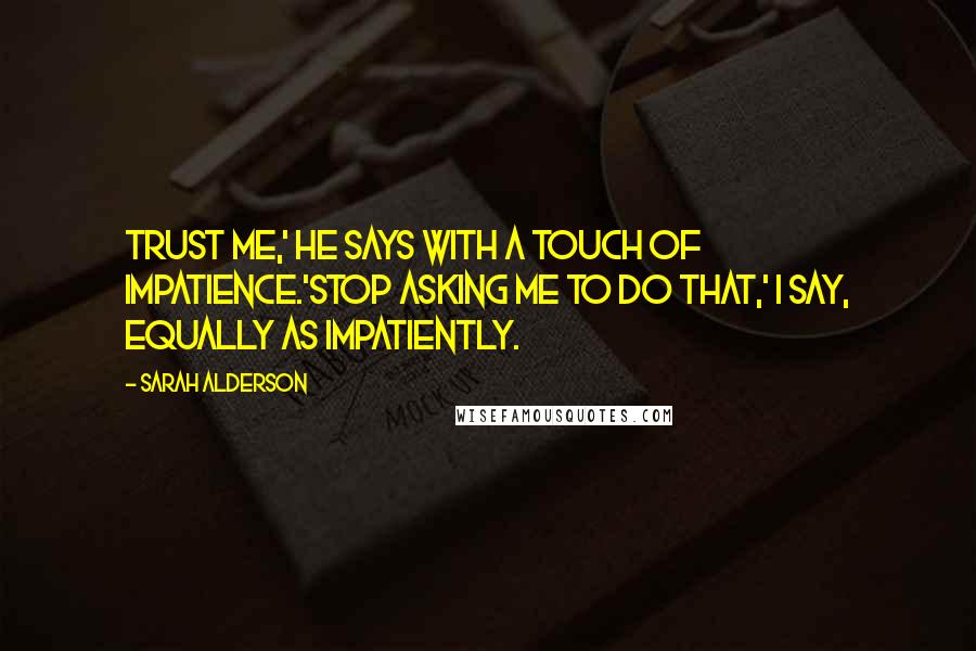 Sarah Alderson Quotes: Trust me,' he says with a touch of impatience.'Stop asking me to do that,' I say, equally as impatiently.