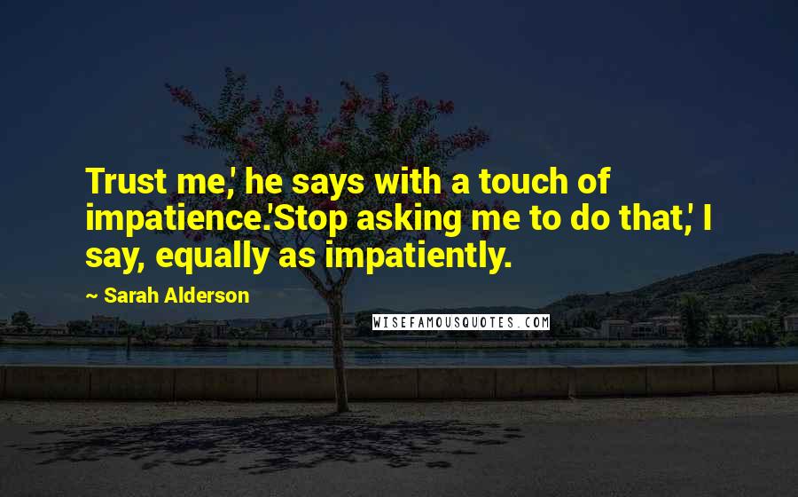 Sarah Alderson Quotes: Trust me,' he says with a touch of impatience.'Stop asking me to do that,' I say, equally as impatiently.