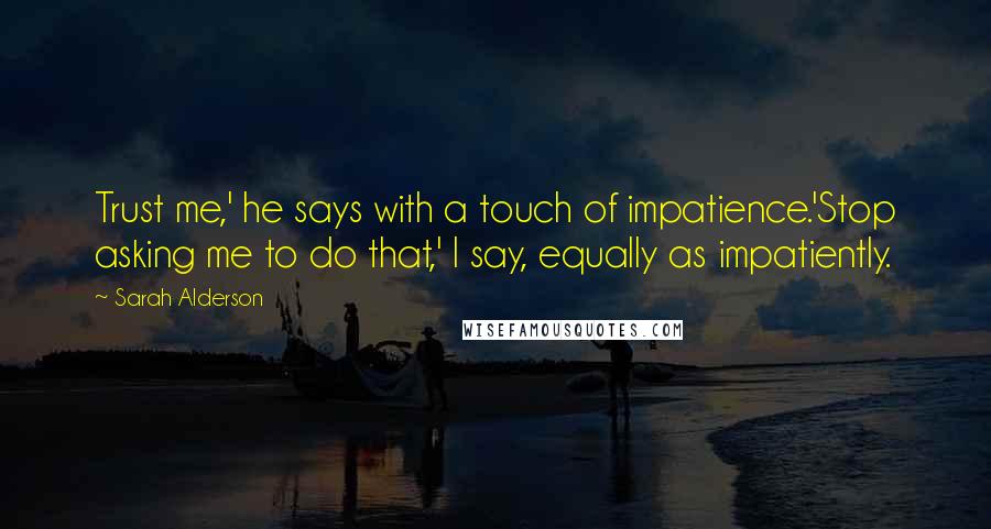 Sarah Alderson Quotes: Trust me,' he says with a touch of impatience.'Stop asking me to do that,' I say, equally as impatiently.