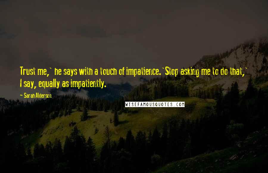 Sarah Alderson Quotes: Trust me,' he says with a touch of impatience.'Stop asking me to do that,' I say, equally as impatiently.