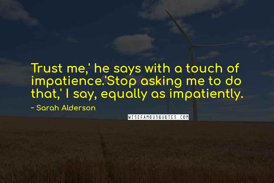 Sarah Alderson Quotes: Trust me,' he says with a touch of impatience.'Stop asking me to do that,' I say, equally as impatiently.
