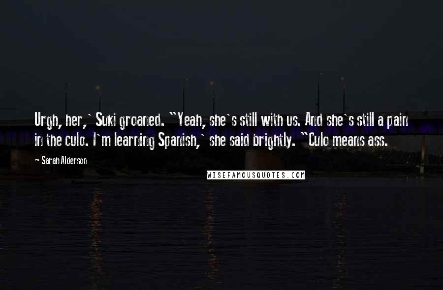Sarah Alderson Quotes: Urgh, her,' Suki groaned. "Yeah, she's still with us. And she's still a pain in the culo. I'm learning Spanish,' she said brightly. "Culo means ass.