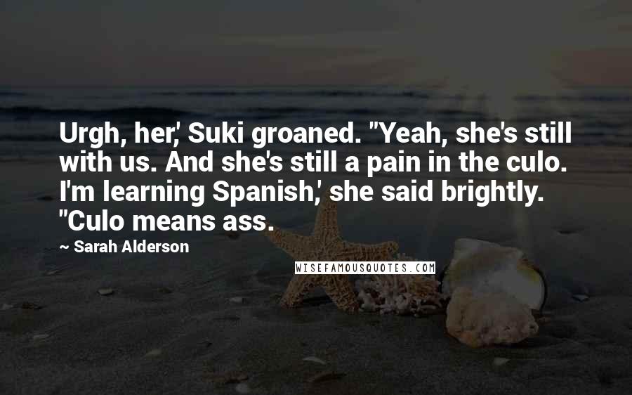 Sarah Alderson Quotes: Urgh, her,' Suki groaned. "Yeah, she's still with us. And she's still a pain in the culo. I'm learning Spanish,' she said brightly. "Culo means ass.