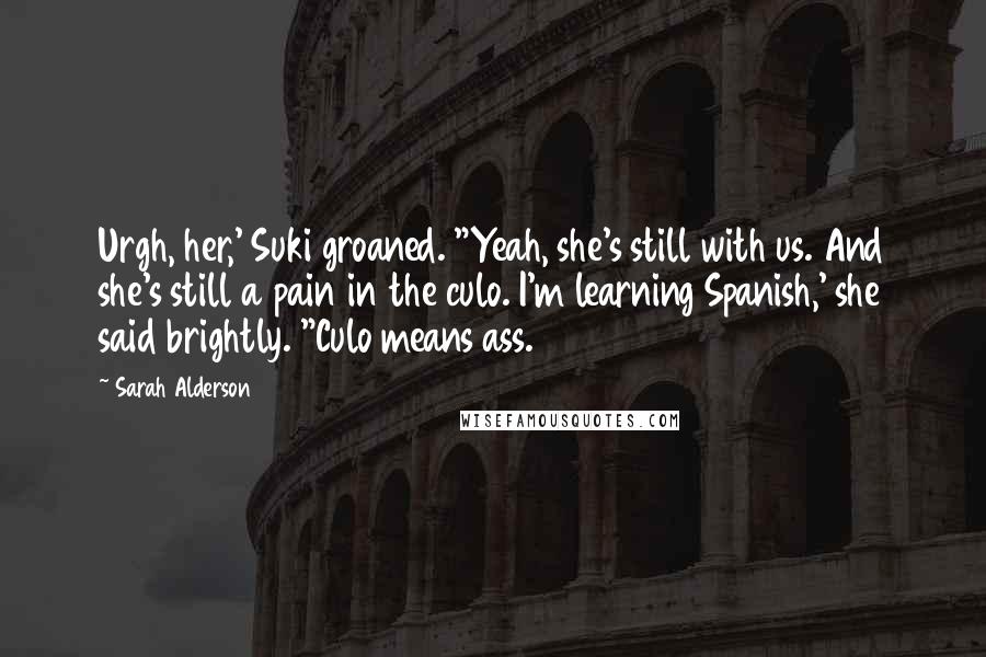 Sarah Alderson Quotes: Urgh, her,' Suki groaned. "Yeah, she's still with us. And she's still a pain in the culo. I'm learning Spanish,' she said brightly. "Culo means ass.