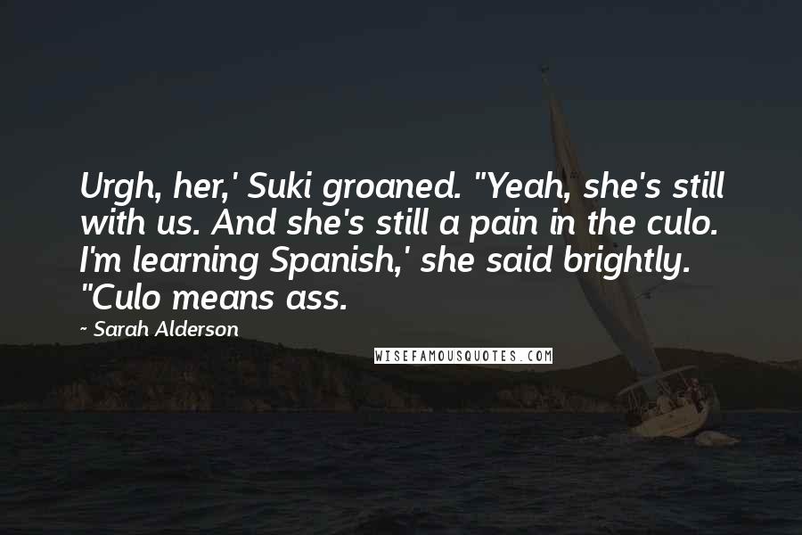Sarah Alderson Quotes: Urgh, her,' Suki groaned. "Yeah, she's still with us. And she's still a pain in the culo. I'm learning Spanish,' she said brightly. "Culo means ass.
