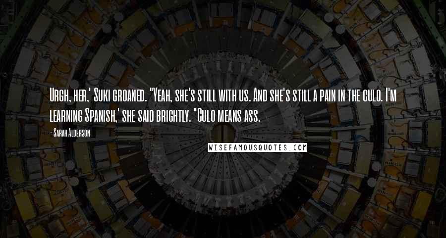 Sarah Alderson Quotes: Urgh, her,' Suki groaned. "Yeah, she's still with us. And she's still a pain in the culo. I'm learning Spanish,' she said brightly. "Culo means ass.
