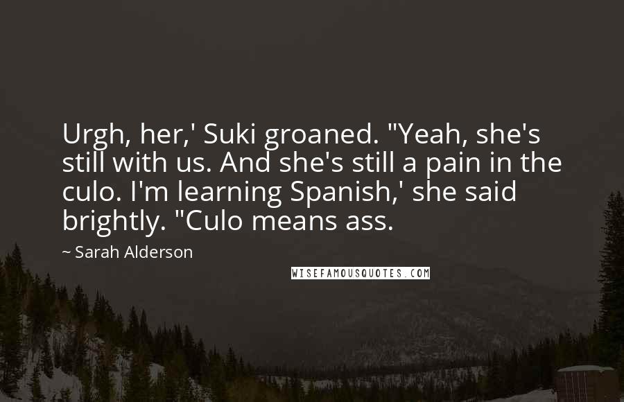 Sarah Alderson Quotes: Urgh, her,' Suki groaned. "Yeah, she's still with us. And she's still a pain in the culo. I'm learning Spanish,' she said brightly. "Culo means ass.