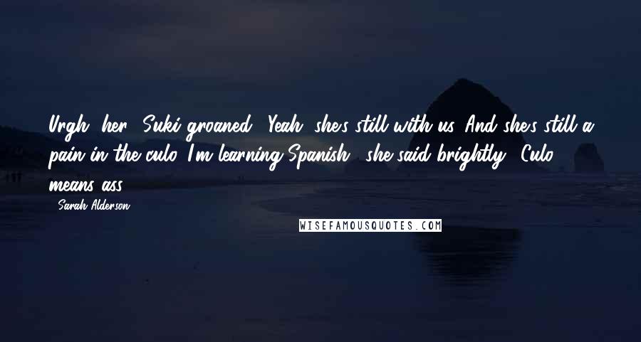 Sarah Alderson Quotes: Urgh, her,' Suki groaned. "Yeah, she's still with us. And she's still a pain in the culo. I'm learning Spanish,' she said brightly. "Culo means ass.