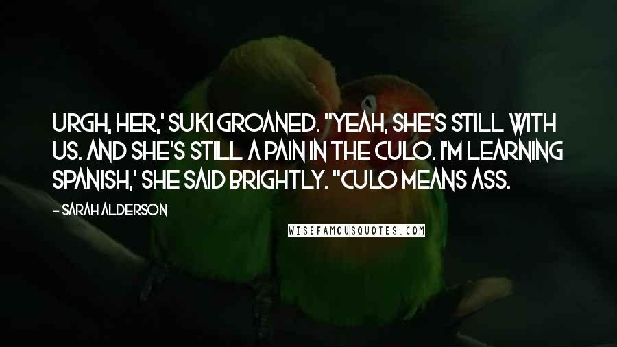 Sarah Alderson Quotes: Urgh, her,' Suki groaned. "Yeah, she's still with us. And she's still a pain in the culo. I'm learning Spanish,' she said brightly. "Culo means ass.