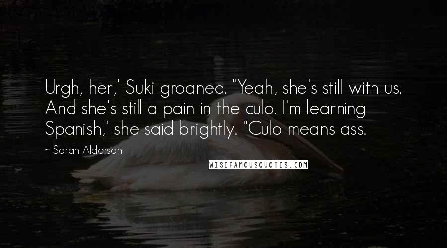 Sarah Alderson Quotes: Urgh, her,' Suki groaned. "Yeah, she's still with us. And she's still a pain in the culo. I'm learning Spanish,' she said brightly. "Culo means ass.