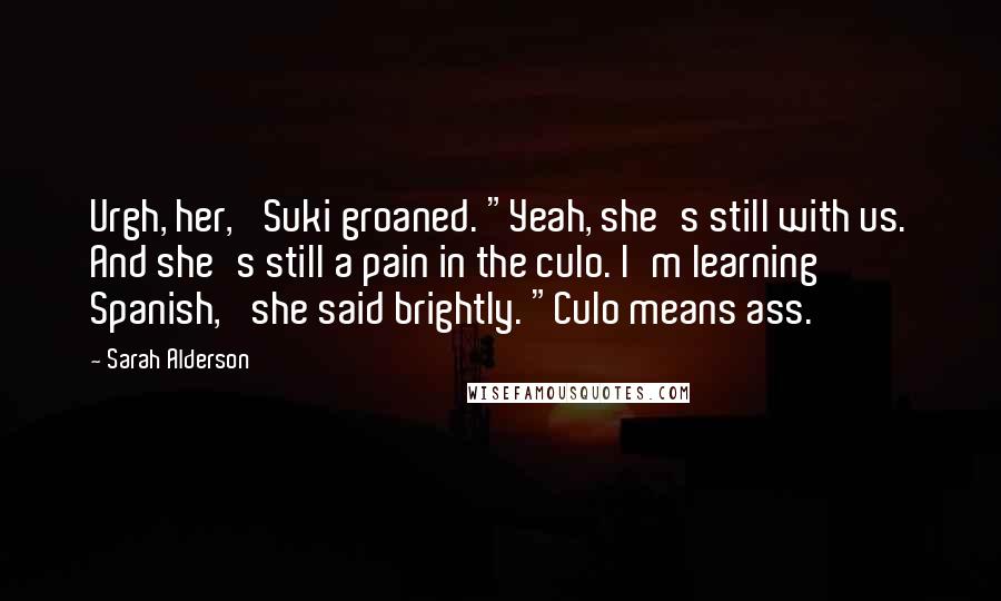 Sarah Alderson Quotes: Urgh, her,' Suki groaned. "Yeah, she's still with us. And she's still a pain in the culo. I'm learning Spanish,' she said brightly. "Culo means ass.