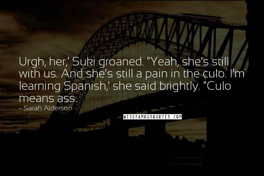 Sarah Alderson Quotes: Urgh, her,' Suki groaned. "Yeah, she's still with us. And she's still a pain in the culo. I'm learning Spanish,' she said brightly. "Culo means ass.