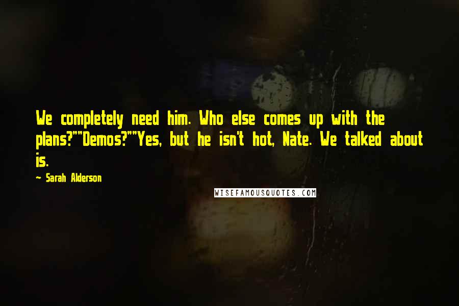 Sarah Alderson Quotes: We completely need him. Who else comes up with the plans?""Demos?""Yes, but he isn't hot, Nate. We talked about is.