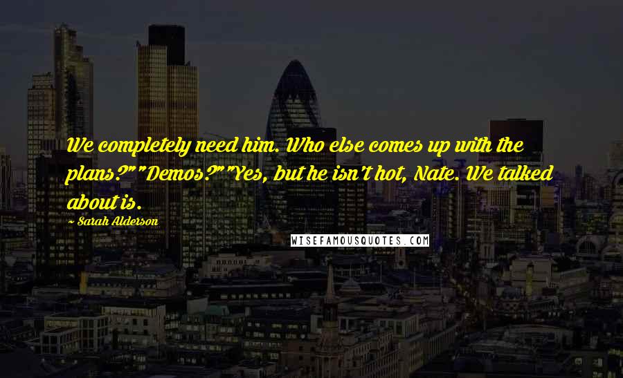 Sarah Alderson Quotes: We completely need him. Who else comes up with the plans?""Demos?""Yes, but he isn't hot, Nate. We talked about is.