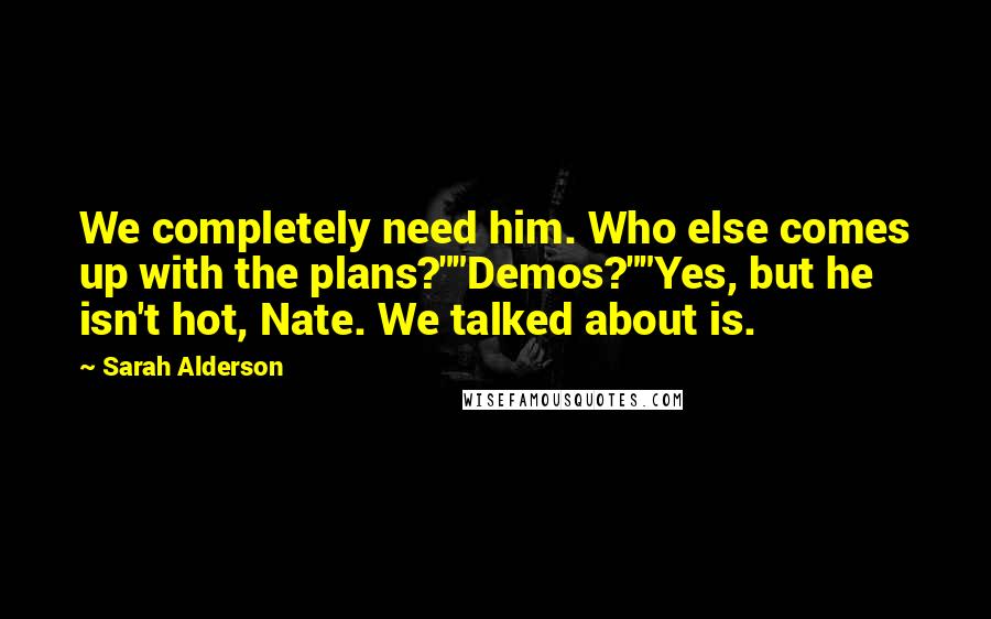 Sarah Alderson Quotes: We completely need him. Who else comes up with the plans?""Demos?""Yes, but he isn't hot, Nate. We talked about is.