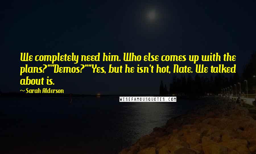 Sarah Alderson Quotes: We completely need him. Who else comes up with the plans?""Demos?""Yes, but he isn't hot, Nate. We talked about is.