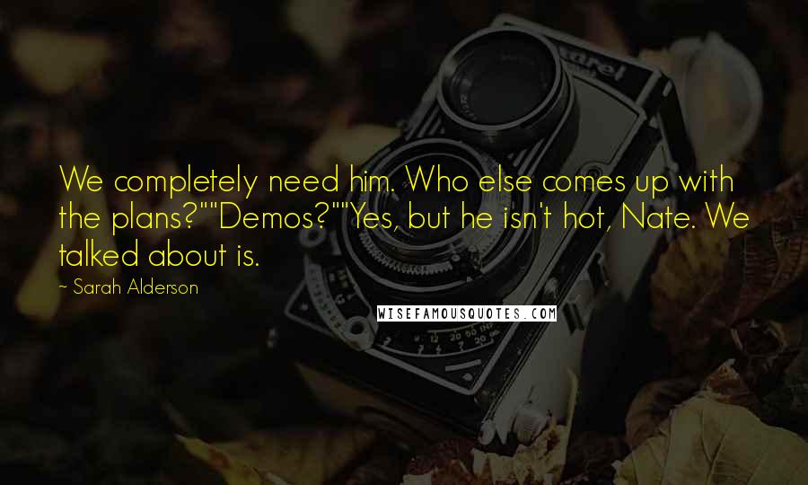 Sarah Alderson Quotes: We completely need him. Who else comes up with the plans?""Demos?""Yes, but he isn't hot, Nate. We talked about is.