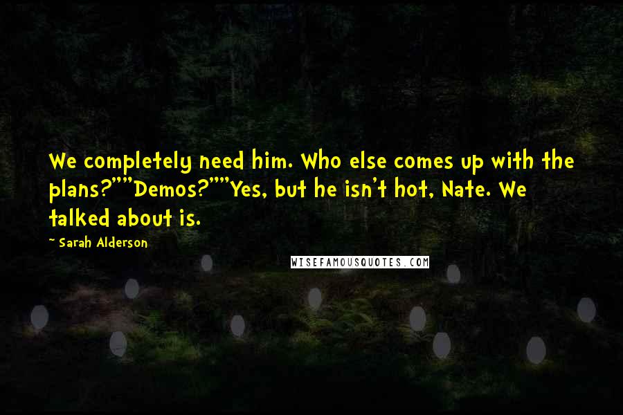 Sarah Alderson Quotes: We completely need him. Who else comes up with the plans?""Demos?""Yes, but he isn't hot, Nate. We talked about is.