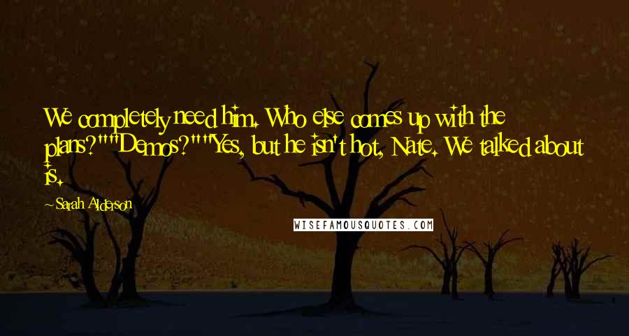 Sarah Alderson Quotes: We completely need him. Who else comes up with the plans?""Demos?""Yes, but he isn't hot, Nate. We talked about is.